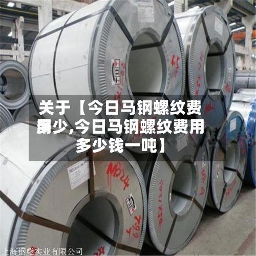 关于【今日马钢螺纹费用
多少,今日马钢螺纹费用
多少钱一吨】