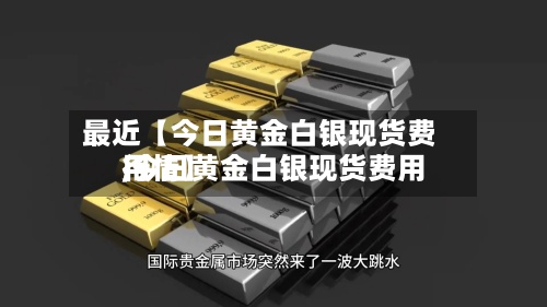 最近【今日黄金白银现货费用
,今日黄金白银现货费用
行情】