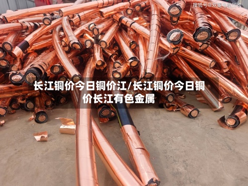 长江铜价今日铜价江/长江铜价今日铜价长江有色金属
