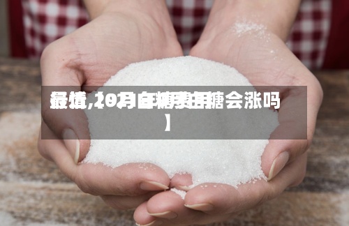 最近【9月白糖费用
行情,2021年9月白糖会涨吗】-第2张图片
