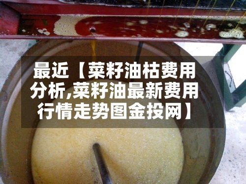 最近【菜籽油枯费用分析,菜籽油最新费用行情走势图金投网】