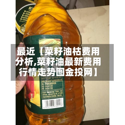 最近【菜籽油枯费用
分析,菜籽油最新费用
行情走势图金投网】-第2张图片