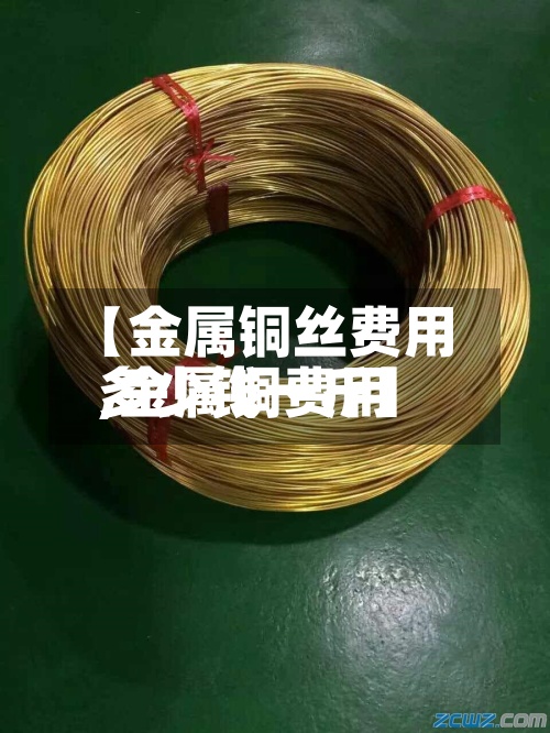 【金属铜丝费用
,金属铜费用
多少钱一斤】-第2张图片