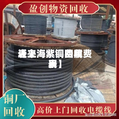 近来
【上海紫铜费用
表上海紫铜回收费用
表】-第2张图片