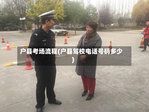 户县考场流程(户县驾校电话号码多少)