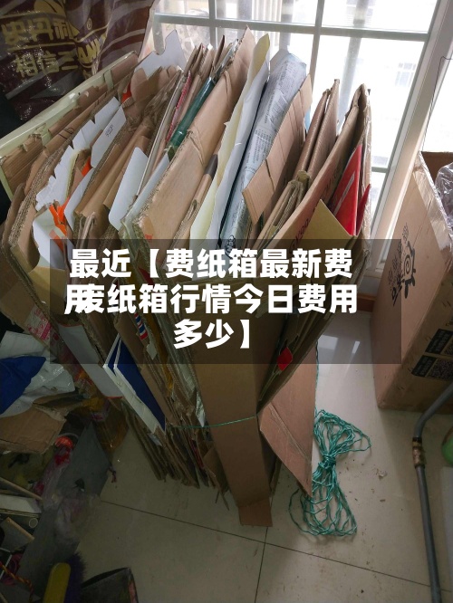 最近【费纸箱最新费用,废纸箱行情今日费用多少】
