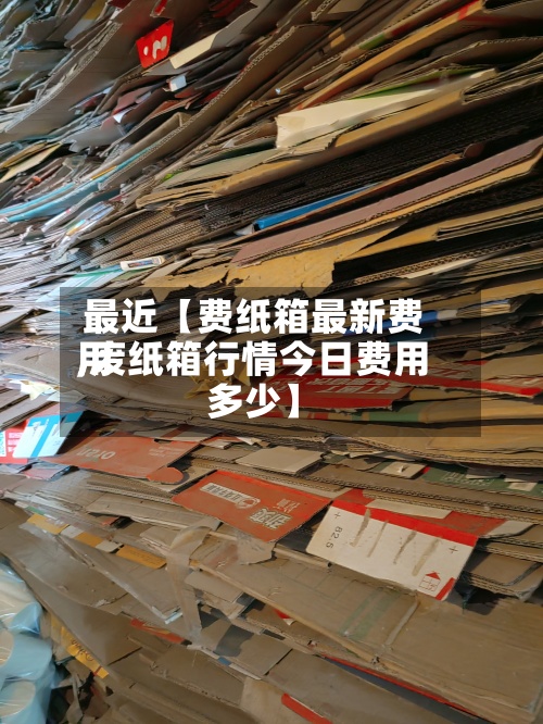 最近【费纸箱最新费用
,废纸箱行情今日费用
多少】-第3张图片
