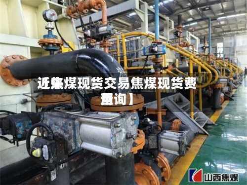 近来
【焦煤现货交易焦煤现货费用
查询】-第2张图片