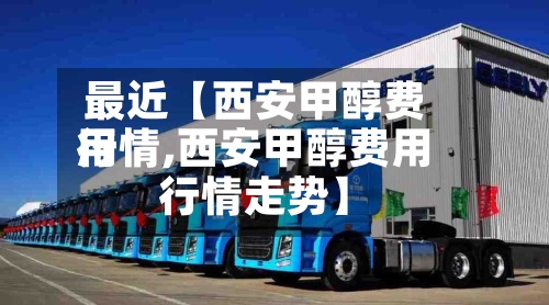 最近【西安甲醇费用
行情,西安甲醇费用
行情走势】