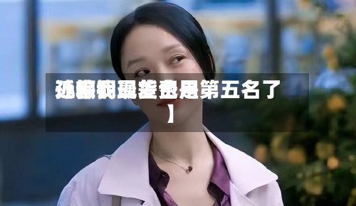 近来
【粽桐现货费用
孙俪我最差也是第五名了】-第2张图片