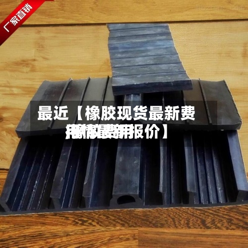 最近【橡胶现货最新费用,橡胶费用行情最新报价】