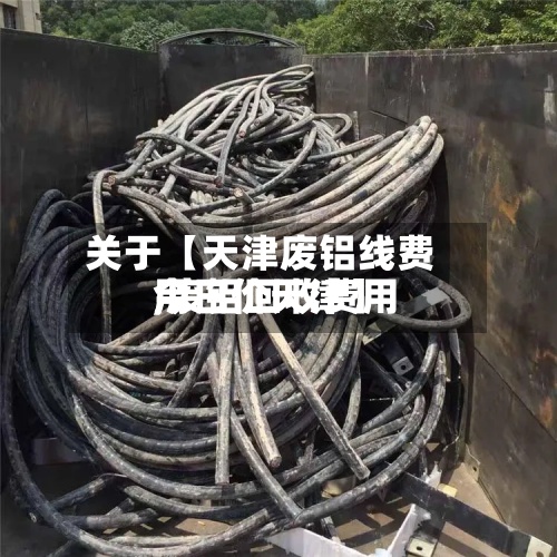 关于【天津废铝线费用
,废铝回收费用
今日价天津】