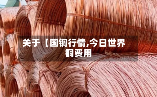 关于【国铜行情,今日世界
铜费用
】