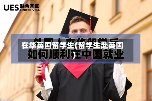在华英国留学生(留学生赴英国)