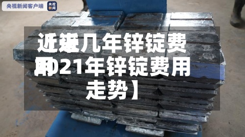 近来【近几年锌锭费用2021年锌锭费用走势】