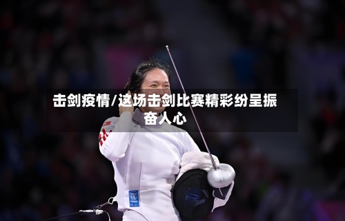 击剑疫情/这场击剑比赛精彩纷呈振奋人心