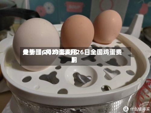 关于【6月鸡蛋费用
走势图,2021年6月26日全国鸡蛋费用
】