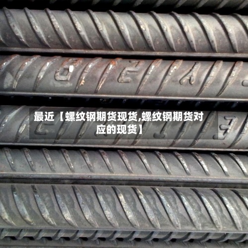 最近【螺纹钢期货现货,螺纹钢期货对应的现货】-第2张图片