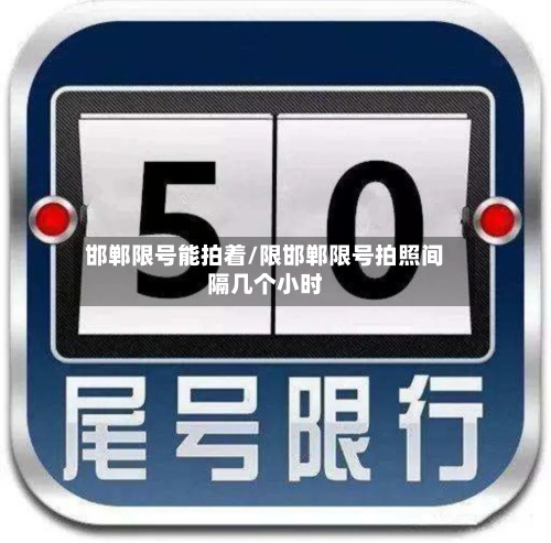邯郸限号能拍着/限邯郸限号拍照间隔几个小时