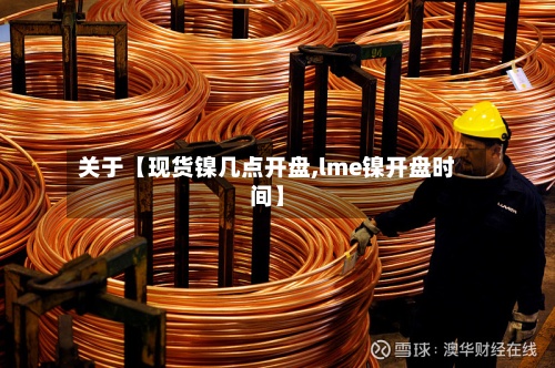 关于【现货镍几点开盘,lme镍开盘时间】
