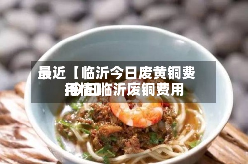 最近【临沂今日废黄铜费用
,今日临沂废铜费用
行情】-第3张图片