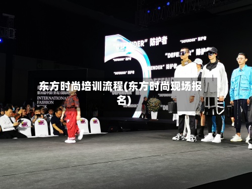 东方时尚培训流程(东方时尚现场报名)-第3张图片