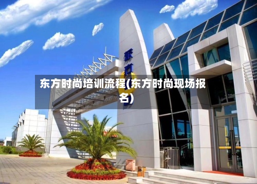 东方时尚培训流程(东方时尚现场报名)-第2张图片