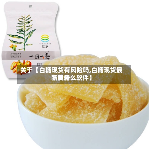 关于【白糖现货有风险吗,白糖现货最新费用
下载什么软件】-第2张图片