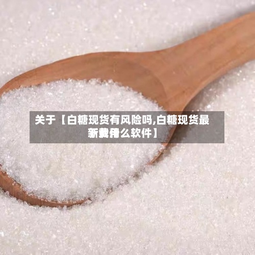关于【白糖现货有风险吗,白糖现货最新费用
下载什么软件】