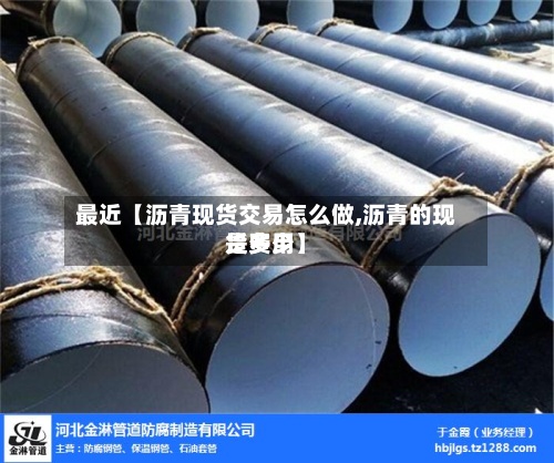 最近【沥青现货交易怎么做,沥青的现货费用
是多少】-第2张图片