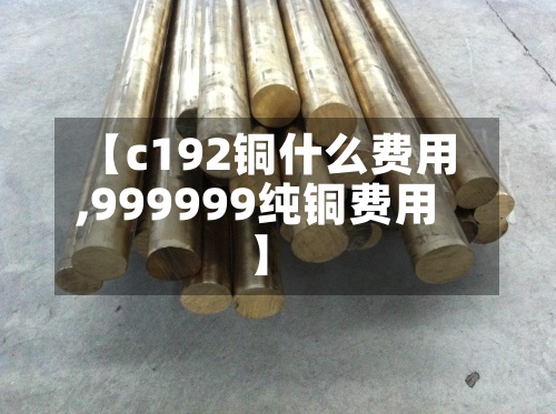 【c192铜什么费用
,999999纯铜费用
】-第2张图片