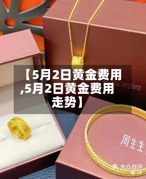 【5月2日黄金费用
,5月2日黄金费用
走势】