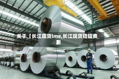 关于【长江现货lme,长江现货铝锭费用
】-第2张图片