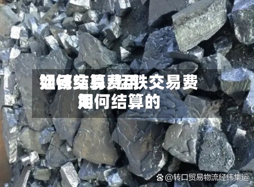锰铁交易费用
如何结算/锰铁交易费用
如何结算的-第3张图片