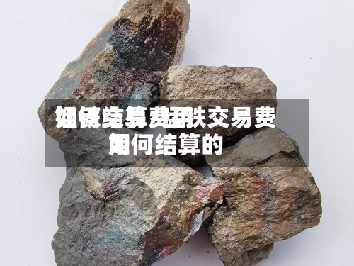 锰铁交易费用如何结算/锰铁交易费用如何结算的