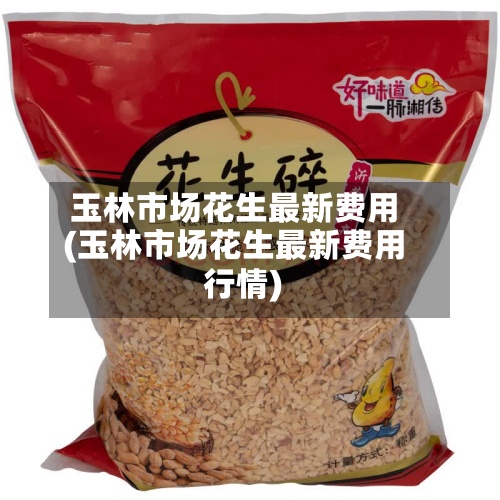 玉林市场花生最新费用
(玉林市场花生最新费用
行情)-第2张图片