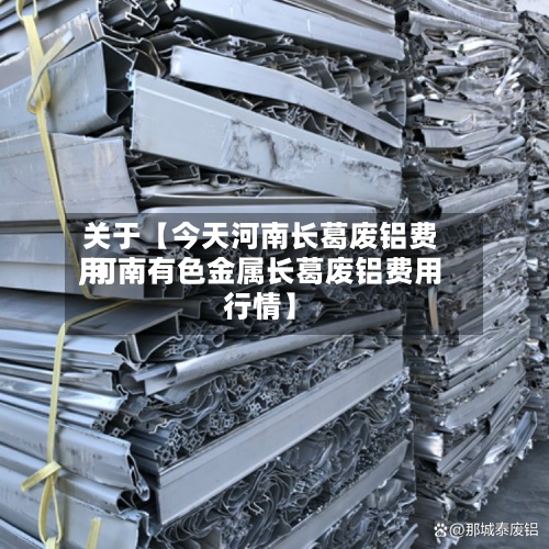 关于【今天河南长葛废铝费用
,河南有色金属长葛废铝费用
行情】