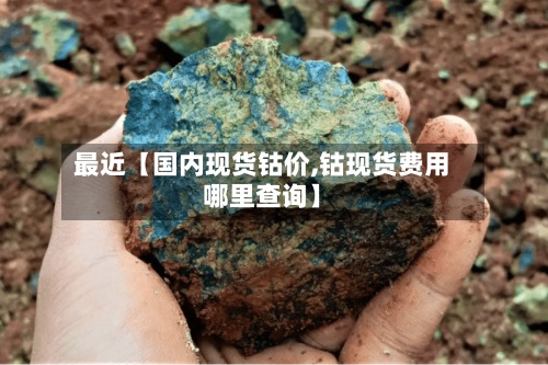 最近【国内现货钴价,钴现货费用
哪里查询】
