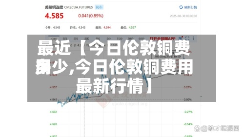 最近【今日伦敦铜费用
多少,今日伦敦铜费用
最新行情】-第3张图片