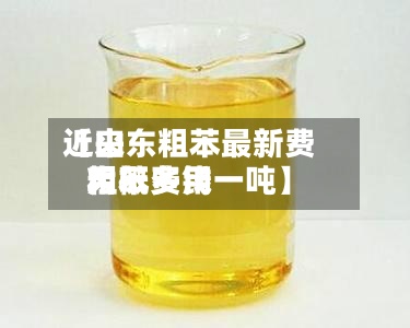 近来
【山东粗苯最新费用
粗苯费用
大概多钱一吨】