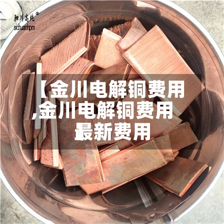 【金川电解铜费用
,金川电解铜费用
最新费用
】-第2张图片