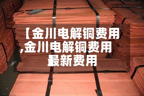 【金川电解铜费用
,金川电解铜费用
最新费用
】