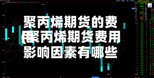 聚丙烯期货的费用
(聚丙烯期货费用
影响因素有哪些)-第2张图片