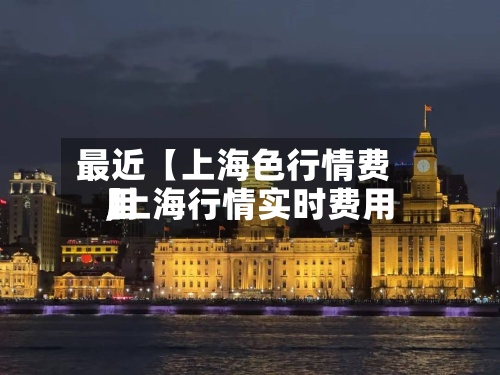 最近【上海色行情费用
,上海行情实时费用
】