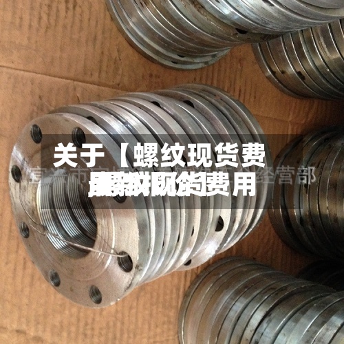 关于【螺纹现货费用
,螺纹现货费用
最新报价】