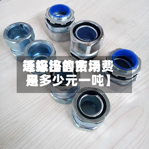 近来
【锌出售费用
等级锌的市场费用
是多少元一吨】