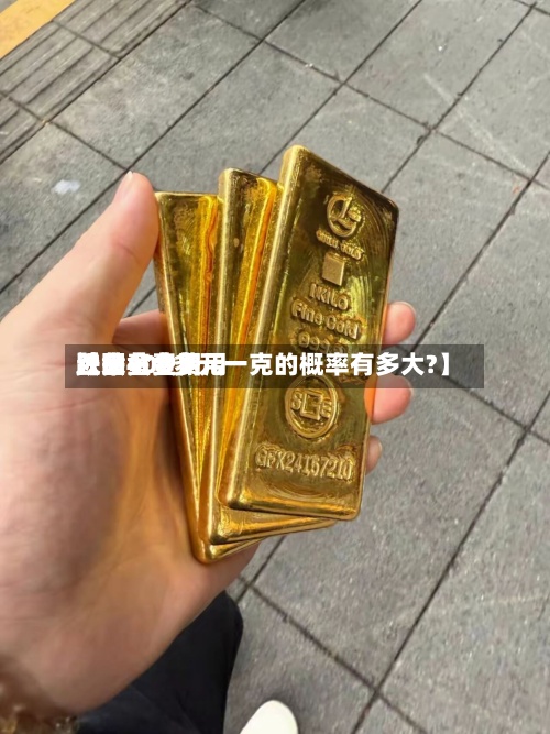 近来
【黄金费用
跌回黄金费用
跌回400多元一克的概率有多大?】