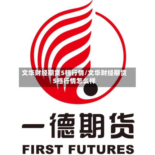 文华财经期货5档行情/文华财经期货5档行情怎么样-第2张图片
