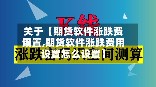 关于【期货软件涨跌费用
设置,期货软件涨跌费用
设置怎么设置】