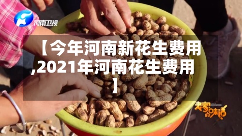 【今年河南新花生费用
,2021年河南花生费用
】